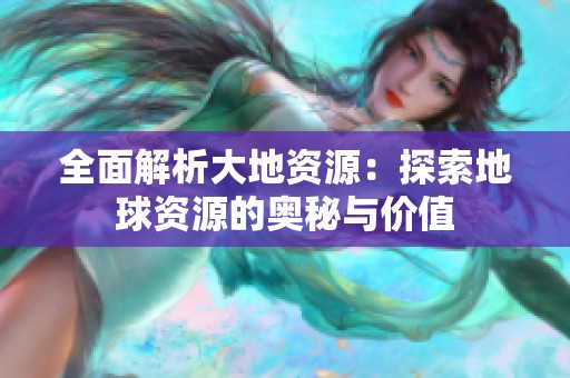 全面解析大地资源：探索地球资源的奥秘与价值