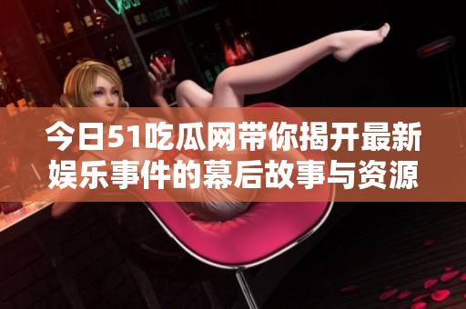 今日51吃瓜网带你揭开最新娱乐事件的幕后故事与资源分享