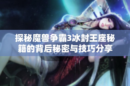 探秘魔兽争霸3冰封王座秘籍的背后秘密与技巧分享