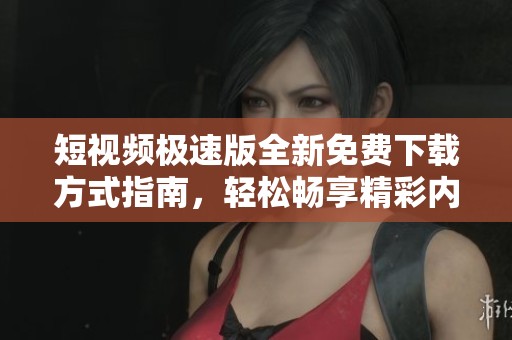 短视频极速版全新免费下载方式指南，轻松畅享精彩内容