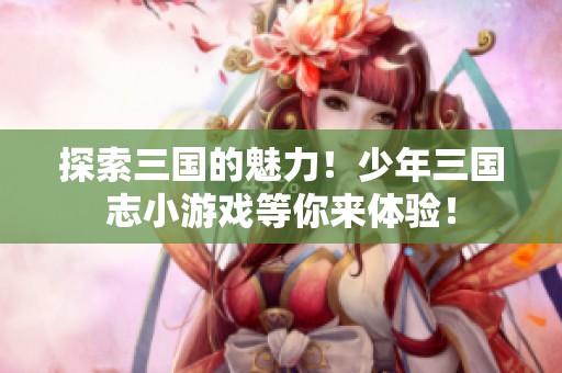 探索三国的魅力！少年三国志小游戏等你来体验！