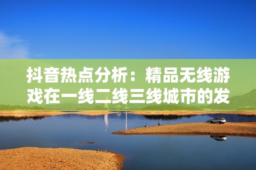 抖音热点分析：精品无线游戏在一线二线三线城市的发展趋势探讨