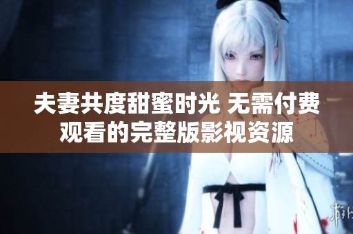 夫妻共度甜蜜时光 无需付费观看的完整版影视资源
