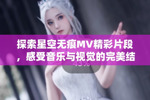 探索星空无痕MV精彩片段，感受音乐与视觉的完美结合