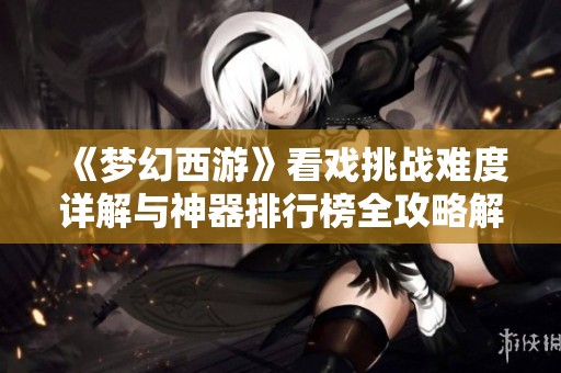《梦幻西游》看戏挑战难度详解与神器排行榜全攻略解析