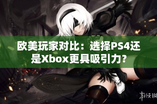 欧美玩家对比：选择PS4还是Xbox更具吸引力？