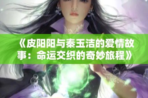 《皮阳阳与秦玉洁的爱情故事：命运交织的奇妙旅程》