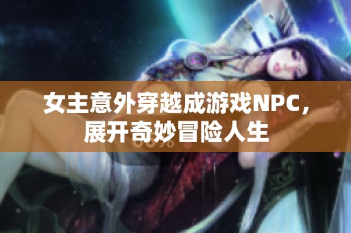 女主意外穿越成游戏NPC，展开奇妙冒险人生