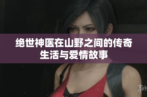 绝世神医在山野之间的传奇生活与爱情故事
