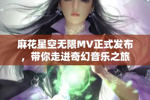 麻花星空无限MV正式发布，带你走进奇幻音乐之旅