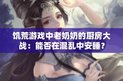 饥荒游戏中老奶奶的厨房大战：能否在混乱中安睡？