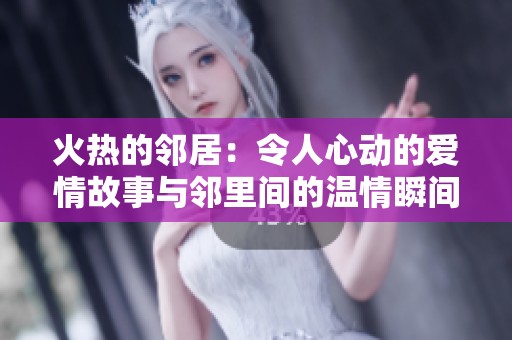 火热的邻居：令人心动的爱情故事与邻里间的温情瞬间