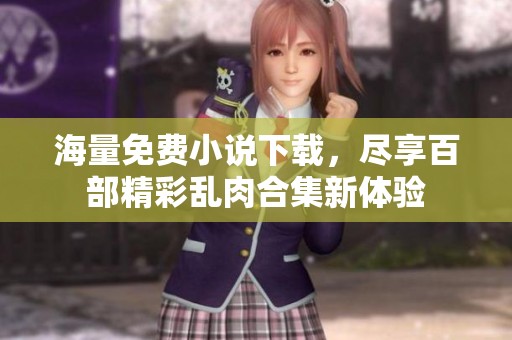 海量免费小说下载，尽享百部精彩乱肉合集新体验