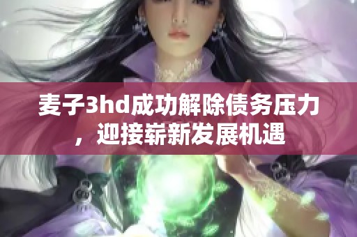 麦子3hd成功解除债务压力，迎接崭新发展机遇
