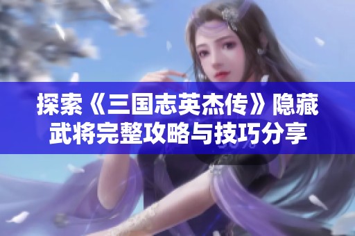 探索《三国志英杰传》隐藏武将完整攻略与技巧分享