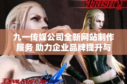 九一传媒公司全新网站制作服务 助力企业品牌提升与发展