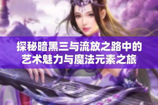 探秘暗黑三与流放之路中的艺术魅力与魔法元素之旅