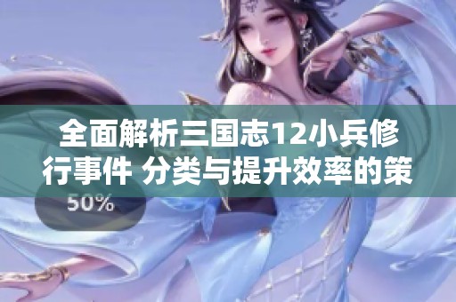 全面解析三国志12小兵修行事件 分类与提升效率的策略指南