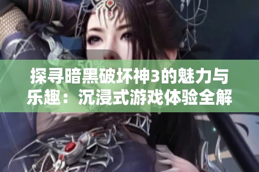探寻暗黑破坏神3的魅力与乐趣：沉浸式游戏体验全解析