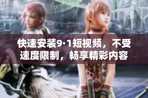 快速安装9·1短视频，不受速度限制，畅享精彩内容