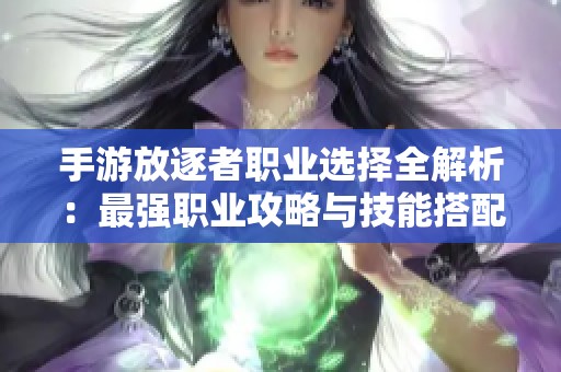 手游放逐者职业选择全解析：最强职业攻略与技能搭配深度探讨