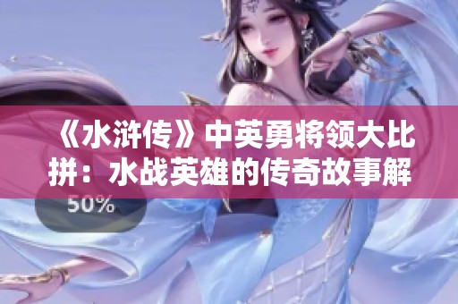 《水浒传》中英勇将领大比拼：水战英雄的传奇故事解析