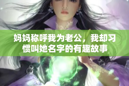 妈妈称呼我为老公，我却习惯叫她名字的有趣故事