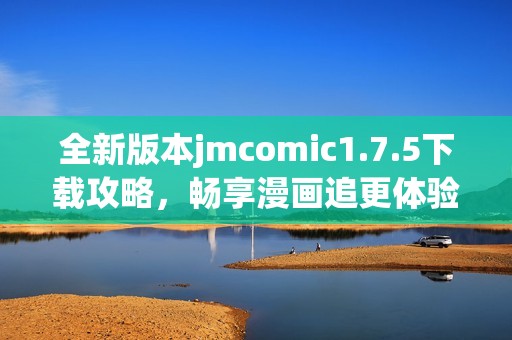 全新版本jmcomic1.7.5下载攻略，畅享漫画追更体验