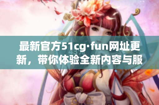 最新官方51cg·fun网址更新，带你体验全新内容与服务