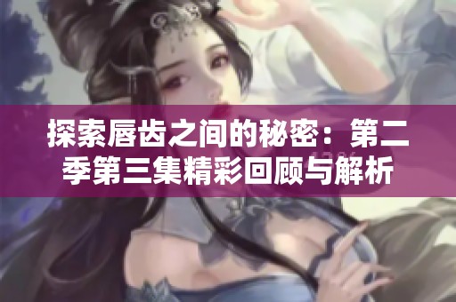 探索唇齿之间的秘密：第二季第三集精彩回顾与解析