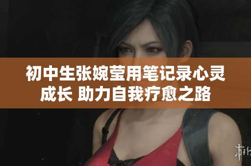 初中生张婉莹用笔记录心灵成长 助力自我疗愈之路