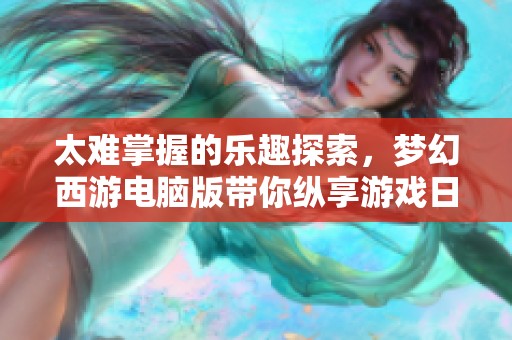 太难掌握的乐趣探索，梦幻西游电脑版带你纵享游戏日常
