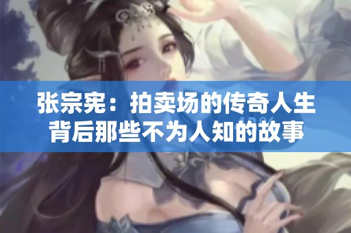 张宗宪：拍卖场的传奇人生背后那些不为人知的故事