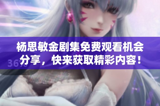 杨思敏金剧集免费观看机会分享，快来获取精彩内容！