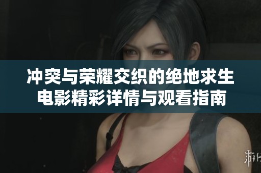 冲突与荣耀交织的绝地求生电影精彩详情与观看指南