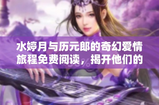 水婷月与历元郎的奇幻爱情旅程免费阅读，揭开他们的命运之谜