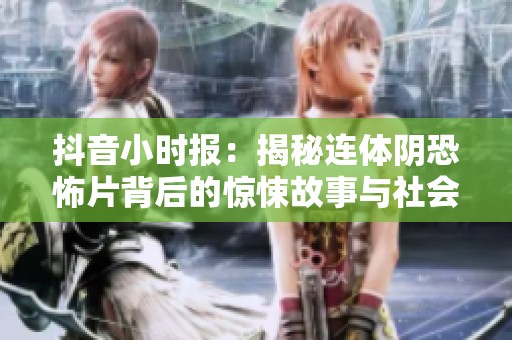 抖音小时报：揭秘连体阴恐怖片背后的惊悚故事与社会影响