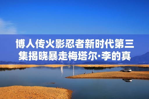 博人传火影忍者新时代第三集揭晓暴走梅塔尔·李的真相与挑战