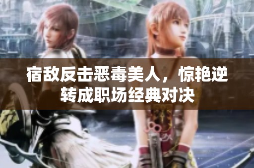 宿敌反击恶毒美人，惊艳逆转成职场经典对决