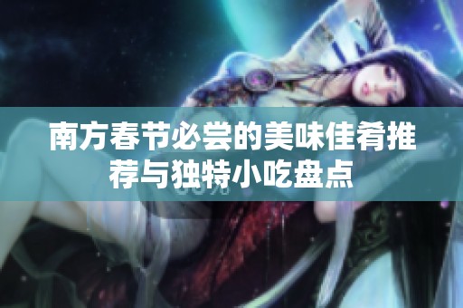 南方春节必尝的美味佳肴推荐与独特小吃盘点