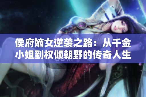 侯府嫡女逆袭之路：从千金小姐到权倾朝野的传奇人生