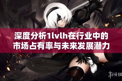 深度分析1lvlh在行业中的市场占有率与未来发展潜力