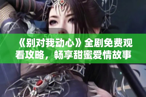 《别对我动心》全剧免费观看攻略，畅享甜蜜爱情故事