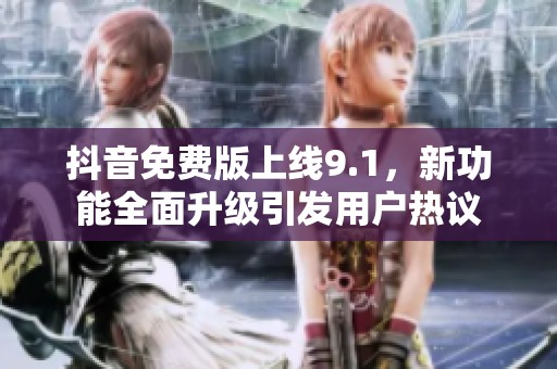 抖音免费版上线9.1，新功能全面升级引发用户热议