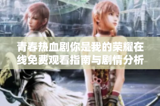 青春热血剧你是我的荣耀在线免费观看指南与剧情分析
