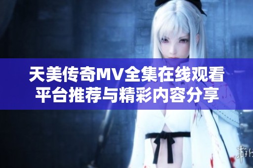 天美传奇MV全集在线观看平台推荐与精彩内容分享