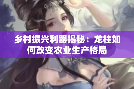 乡村振兴利器揭秘：龙柱如何改变农业生产格局