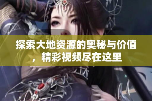 探索大地资源的奥秘与价值，精彩视频尽在这里