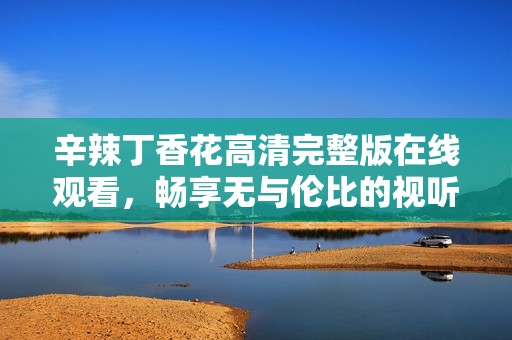 辛辣丁香花高清完整版在线观看，畅享无与伦比的视听盛宴