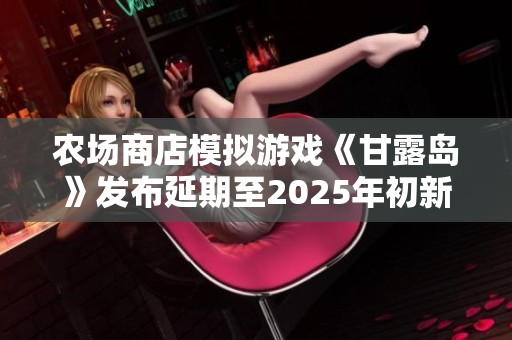 农场商店模拟游戏《甘露岛》发布延期至2025年初新消息